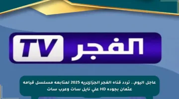 عاجل اليوم.. تردد قناة الفجر الجزائرية 2025 لمتابعة مسلسل قيامة عثمان بجودة HD على نايل سات وعرب سات